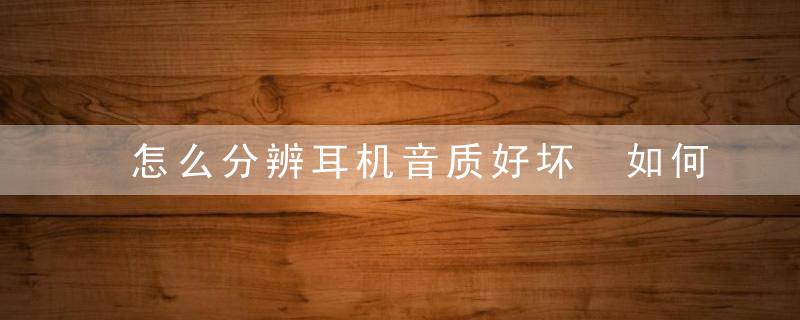 怎么分辨耳机音质好坏 如何判断耳机音质好坏